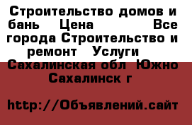 Строительство домов и бань  › Цена ­ 10 000 - Все города Строительство и ремонт » Услуги   . Сахалинская обл.,Южно-Сахалинск г.